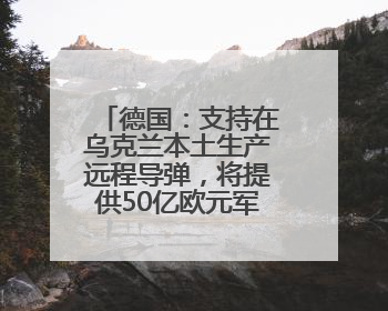 德国：支持在乌克兰本土生产远程导弹，将提供50亿欧元军事援助