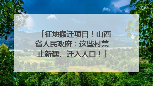 征地搬迁项目！山西省人民政府：这些村禁止新建、迁入人口！