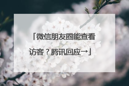 微信朋友圈能查看访客？腾讯回应→