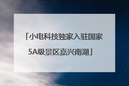 小电科技独家入驻国家5A级景区嘉兴南湖