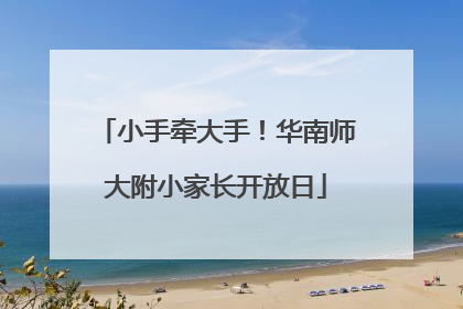 小手牵大手！华南师大附小家长开放日
