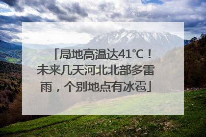 局地高温达41℃！未来几天河北北部多雷雨，个别地点有冰雹