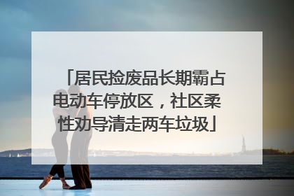 居民捡废品长期霸占电动车停放区，社区柔性劝导清走两车垃圾