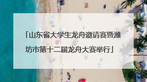 山东省大学生龙舟邀请赛暨潍坊市第十二届龙舟大赛举行