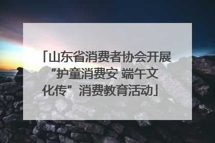 山东省消费者协会开展 “护童消费安 端午文化传”消费教育活动
