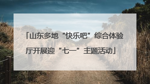 山东多地“快乐吧”综合体验厅开展迎“七一”主题活动