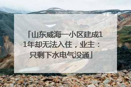 山东威海一小区建成11年却无法入住，业主：只剩下水电气没通