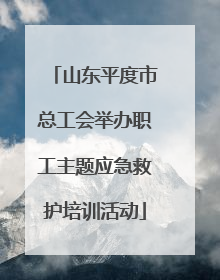 山东平度市总工会举办职工主题应急救护培训活动