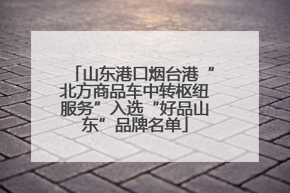 山东港口烟台港“北方商品车中转枢纽服务”入选“好品山东”品牌名单