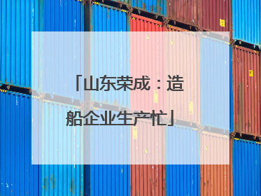 山东荣成：造船企业生产忙