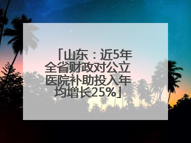 山东：近5年全省财政对公立医院补助投入年均增长25%