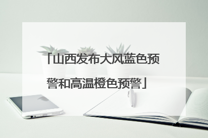 山西发布大风蓝色预警和高温橙色预警
