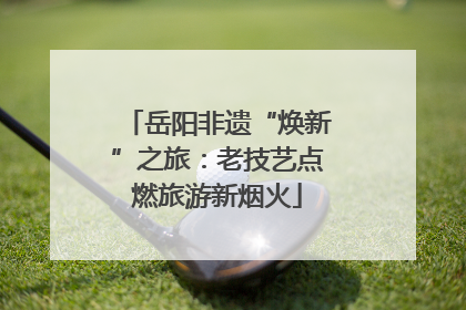 岳阳非遗“焕新”之旅：老技艺点燃旅游新烟火