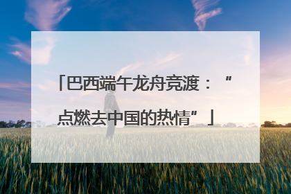 巴西端午龙舟竞渡：“点燃去中国的热情”