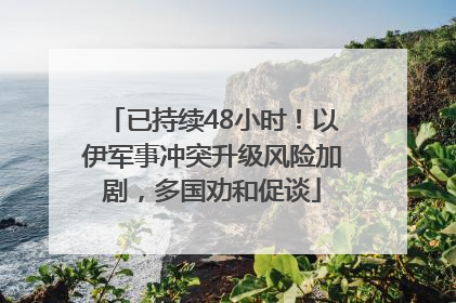 已持续48小时！以伊军事冲突升级风险加剧，多国劝和促谈
