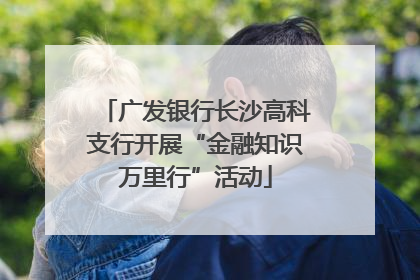 广发银行长沙高科支行开展“金融知识万里行”活动