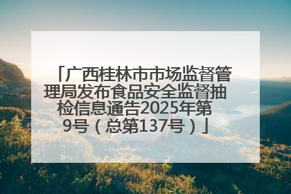 广西桂林市市场监督管理局发布食品安全监督抽检信息通告2025年第9号（总第137号）