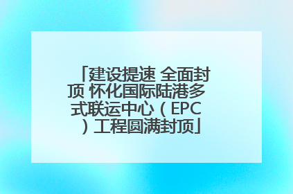 建设提速 全面封顶 怀化国际陆港多式联运中心（EPC）工程圆满封顶