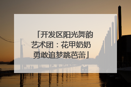 开发区阳光舞韵艺术团：花甲奶奶勇敢追梦跳芭蕾