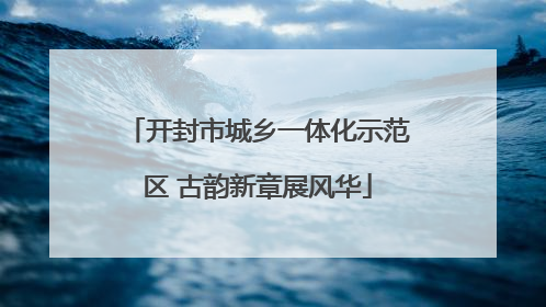 开封市城乡一体化示范区 古韵新章展风华