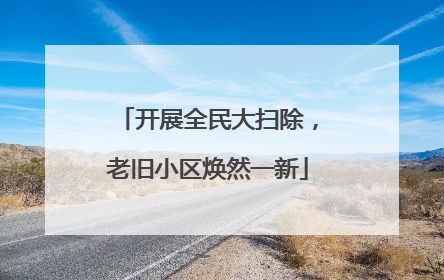 开展全民大扫除，老旧小区焕然一新