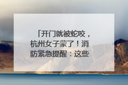 开门就被蛇咬，杭州女子蒙了！消防紧急提醒：这些方法都不靠谱！