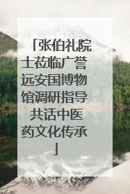 张伯礼院士莅临广誉远安国博物馆调研指导 共话中医药文化传承