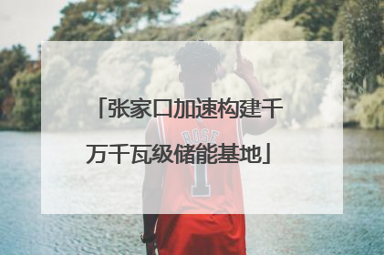 张家口加速构建千万千瓦级储能基地