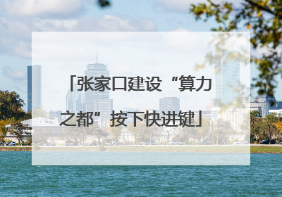 张家口建设“算力之都”按下快进键