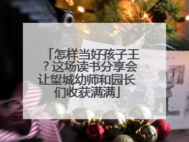 怎样当好孩子王？这场读书分享会让望城幼师和园长们收获满满