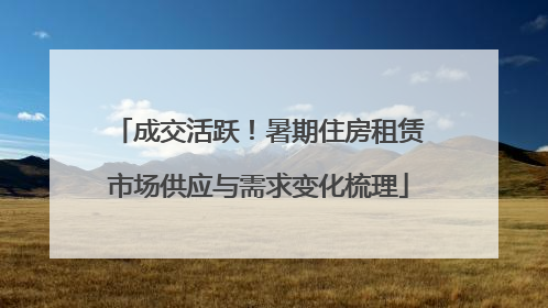 成交活跃！暑期住房租赁市场供应与需求变化梳理