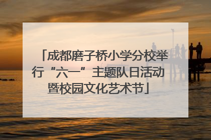成都磨子桥小学分校举行“六一”主题队日活动暨校园文化艺术节