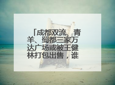 成都双流、青羊、蜀都三家万达广场或被王健林打包出售，谁将接手运营？
