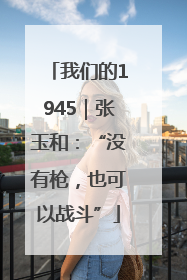 我们的1945｜张玉和：“没有枪，也可以战斗”
