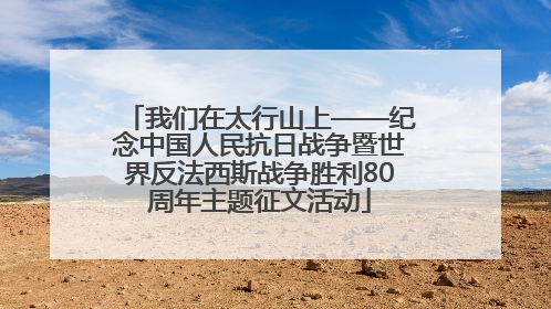 我们在太行山上——纪念中国人民抗日战争暨世界反法西斯战争胜利80周年主题征文活动