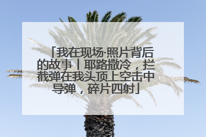 我在现场·照片背后的故事丨耶路撒冷，拦截弹在我头顶上空击中导弹，碎片四射