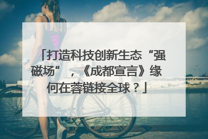 打造科技创新生态“强磁场”，《成都宣言》缘何在蓉链接全球？