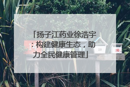 扬子江药业徐浩宇：构建健康生态，助力全民健康管理