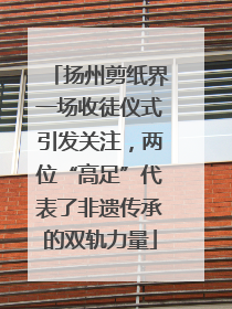 扬州剪纸界一场收徒仪式引发关注，两位“高足”代表了非遗传承的双轨力量