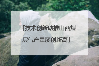 技术创新助推山西煤层气产量屡创新高