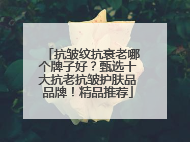 抗皱纹抗衰老哪个牌子好？甄选十大抗老抗皱护肤品品牌！精品推荐
