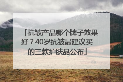 抗皱产品哪个牌子效果好？40岁抗皱最建议买的三款护肤品公布
