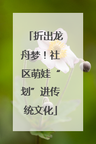 折出龙舟梦！社区萌娃“划”进传统文化