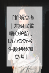 护航高考｜东明民警暖心护航，助力骨折考生顺利参加高考