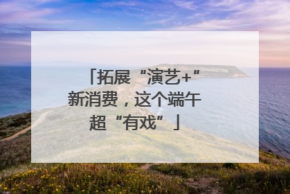 拓展“演艺+”新消费，这个端午超“有戏”