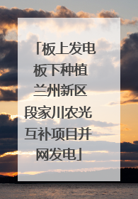 板上发电 板下种植 兰州新区段家川农光互补项目并网发电