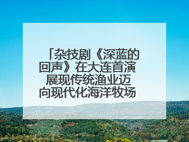 杂技剧《深蓝的回声》在大连首演 展现传统渔业迈向现代化海洋牧场奋斗历程