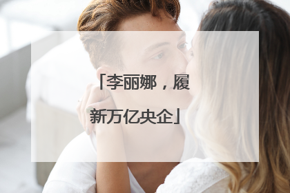 李丽娜，履新万亿央企