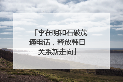 李在明和石破茂通电话，释放韩日关系新走向