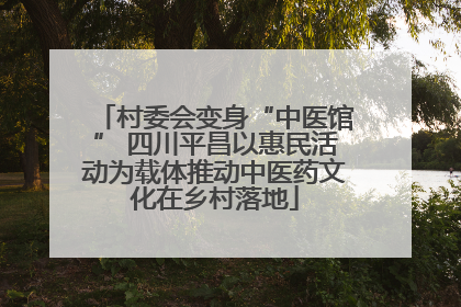 村委会变身“中医馆” 四川平昌以惠民活动为载体推动中医药文化在乡村落地